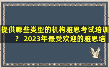 提供哪些类型的机构雅思考试培训？ 2023年最受欢迎的雅思培训机构全面解析！